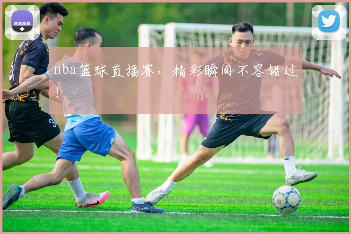 nba篮球直播赛，精彩瞬间不容错过！